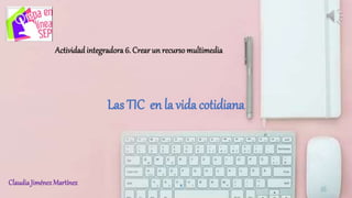 Las TIC en la vida cotidiana
ClaudiaJiménez Martínez
 