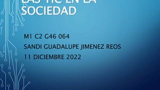 LAS TIC EN LA
SOCIEDAD
M1 C2 G46 064
SANDI GUADALUPE JIMENEZ REOS
11 DICIEMBRE 2022
 