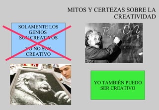 MITOS Y CERTEZAS SOBRE LA CREATIVIDAD SOLAMENTE LOS GENIOS  SON CREATIVOS YO NO SOY CREATIVO YO TAMBIÉN PUEDO SER CREATIVO 