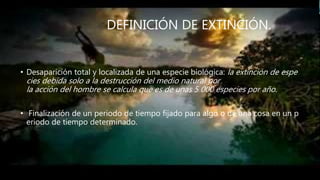 DEFINICIÓN DE EXTINCIÓN.
• Desaparición total y localizada de una especie biológica: la extinción de espe
cies debida solo a la destrucción del medio natural por
la acción del hombre se calcula que es de unas 5 000 especies por año.
• Finalización de un periodo de tiempo fijado para algo o de una cosa en un p
eriodo de tiempo determinado.
 