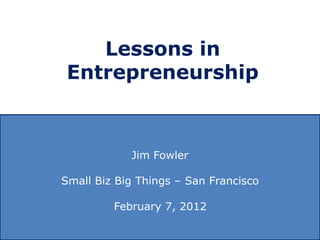 Lessons in
 Entrepreneurship



            Jim Fowler

Small Biz Big Things – San Francisco

         February 7, 2012
 