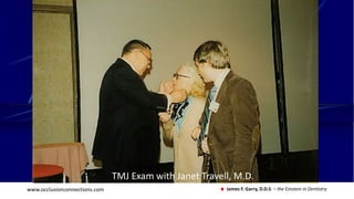 www.occlusionconnections.com James F. Garry, D.D.S. – the Einstein in Dentistry
TMJ Exam with Janet Travell, M.D.
 