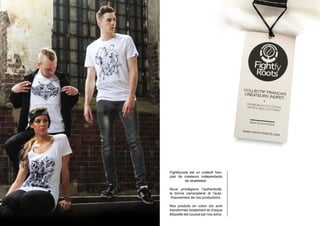 Fightfyroots est un collectif fran-
çais de créateurs indépendants
de streetwear.
Nous privilégions l’authenticité,
la bonne camaraderie et l’auto-
financement de nos productions.
Nos produits en coton bio sont
transformés localement et chaque
étiquette est cousue par nos soins.
 