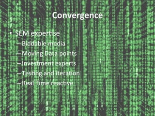Convergence	
  
•  SEM	
  exper6se	
  
– Biddable	
  media	
  
– Moving	
  Data	
  points	
  
– Investment	
  experts	
  
– Tes6ng	
  and	
  itera6on	
  
– Real	
  Time	
  reac6ve	
  
 