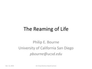 The Reaming of Life Philip E. Bourne University of California San Diego pbourne@ucsd.edu Jim Gray eScience Award Lecture Oct. 12, 2010 