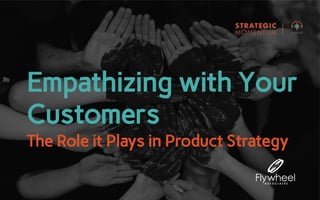 Empathizing with Your
Customers
The Role it Plays in Product Strategy
 