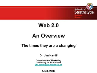 Web 2.0
      An Overview
‘The times they are a changing’

            Dr. Jim Hamill
         Department of Marketing
         University of Strathclyde
        jim.hamill@ukonline.co.uk


              April, 2009
 