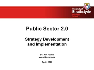Public Sector 2.0
Strategy Development
 and Implementation

       Dr. Jim Hamill
      Alan Stevenson

        April, 2009
 