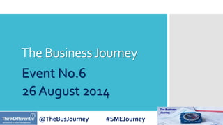The Business Journey 
Event No.6 
26 August 2014 
@TheBusJourney #SMEJourney 
 