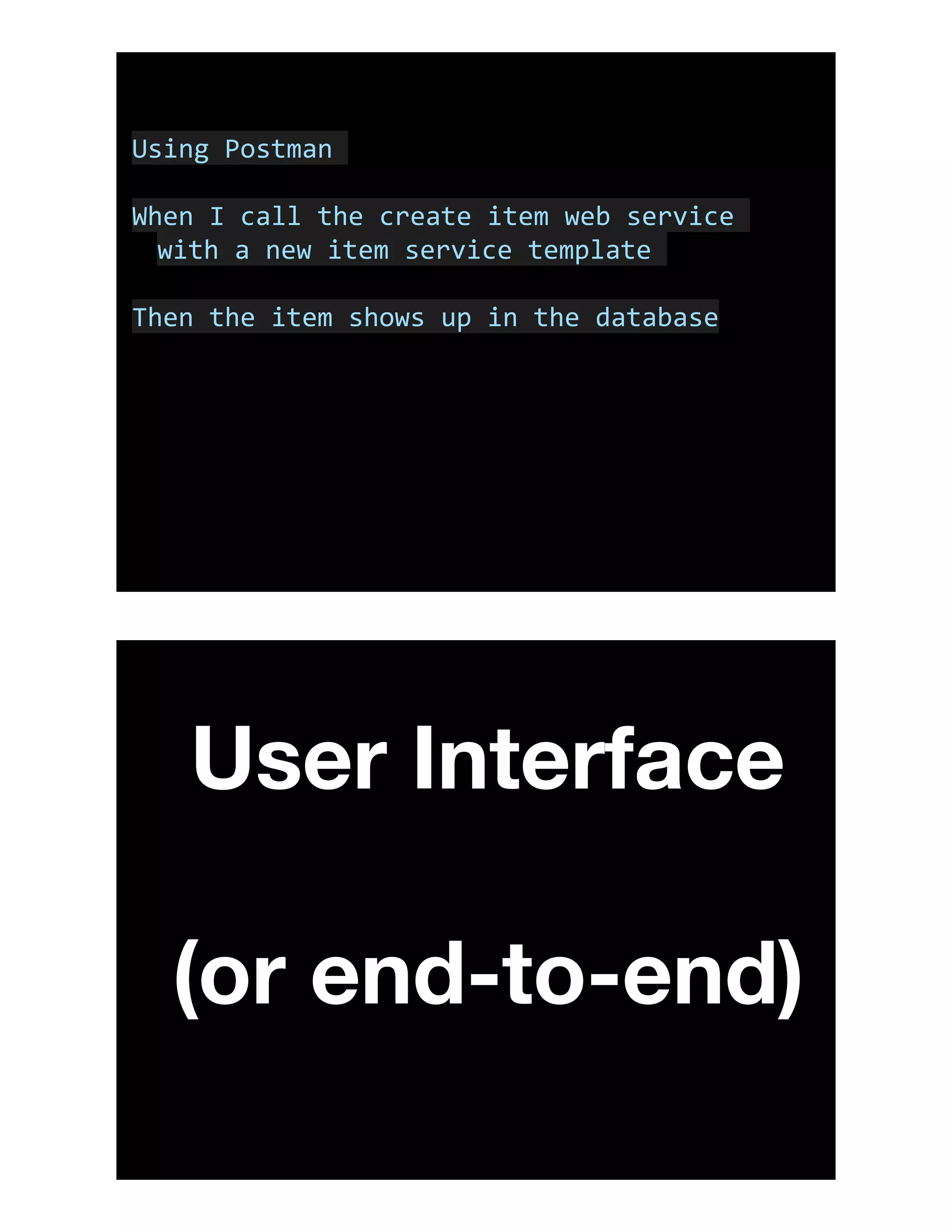 Using	Postman	
When	I	call	the	create	item	web	service	
with	a	new	item	service	template	
Then	the	item	shows	up	in	the	database
User Interface
(or end-to-end)
 
