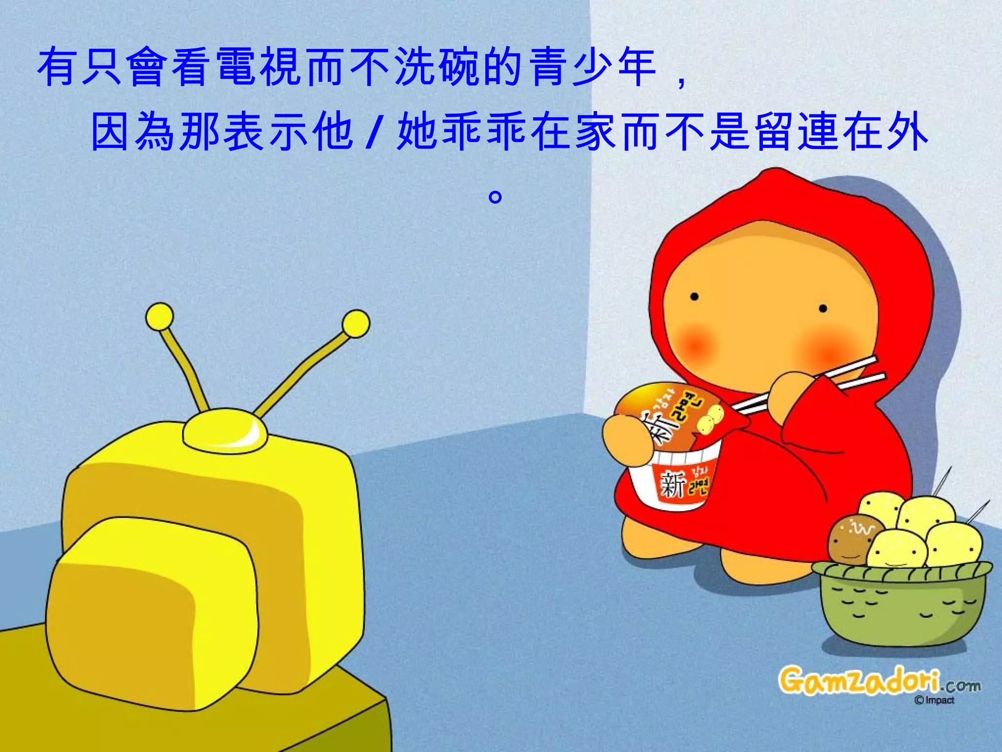 有只 會 看 電視 而不洗碗的青少年， 因 為 那表示他 / 她乖乖在家而不是 留連 在外。 
