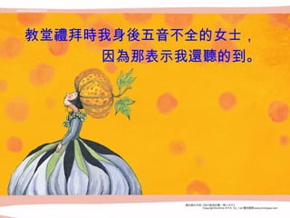 教堂 禮 拜 時 我身 後 五音不全的女士， 因 為 那表示我 還聽 的到。   