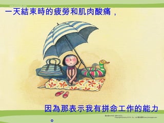 一天 結 束 時 的疲 勞 和肌肉酸痛， 因 為 那表示我有拼命工作的能力。 