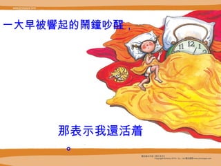 一大早被 響 起的 鬧鐘 吵醒，   那表示我 還 活着。 