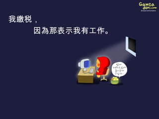 我 繳 税，  因 為 那表示我有工作。   