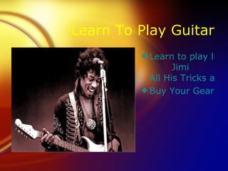 Learn To Play Guitar
         3 Learn to play like
                 Jimi
           All His Tricks and
         3 Buy Your Gear He
 