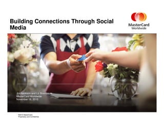 Building Connections Through Social
Media
©2010 MasterCard.
Proprietary and Confidential
Jim Issokson and Liz Birenbaum
MasterCard Worldwide
November 18, 2010
 