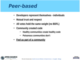 Peer-based
➡ Developers represent themselves - individuals
➡ Mutual trust and respect
➡ All votes hold the same weight (no BDFL)
➡ Community created code
➡ Healthy communities create healthy code
➡ Poisonous communities don’t
➡ Feel as part of a community
@jimjag
This work is licensed under a Creative Commons Attribution 3.0 Unported License. - Jim Jagielski - @jimjag
 