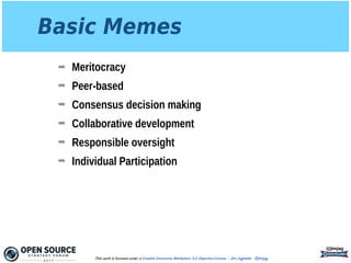 Basic Memes
➡ Meritocracy
➡ Peer-based
➡ Consensus decision making
➡ Collaborative development
➡ Responsible oversight
➡ Individual Participation
@jimjag
This work is licensed under a Creative Commons Attribution 3.0 Unported License. - Jim Jagielski - @jimjag
 