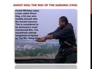 Forest Whitaker plays
a man called Ghost
Dog, a hit man who
models himself after
the ancient samurai.
This is considered to
be Jarmusch’s most
commercial film, The
soundtrack entirely
comprised of hiphop
by The Wu –Tang Clan.
GHOST DOG: THE WAY OF THE SAMURAI (1999)
 