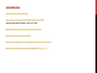 SOURCES
http://www.jim-jarmusch.net/
http://www.avclub.com/article/jim-jarmusch-27753
interview By Scott Tobias from A.V. Club
http://filmfactory.ba/faculty/JimJarmusch.html
http://www.jim-jarmusch.net/bio/
http://www.infoplease.com/biography/var/jimjarmusch.html
http://www.imdb.com/name/nm0000464/?ref_=nv_sr_1
 