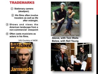 ① Stationary camera
(deadpan).
② His films often involve
travelers as well as life
after midnight.
③ Show s and view s the
American landscape from a
non-commercial viewpoint
④ Often casts musicians as
actors in his films.
Info Courtesy of IMDB
TRADEMARKS
Above, with Tom Waits
Below, with Neil Young
 