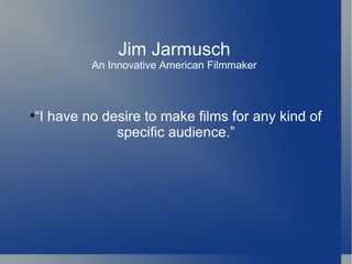 Jim Jarmusch
             An Innovative American Filmmaker




    “I have no desire to make films for any kind of
                 specific audience.”
 