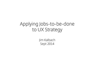 Applying Jobs-to-be-done 
to UX Strategy 
Jim Kalbach 
Sept 2014  