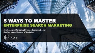 5 WAYS TO MASTER
ENTERPRISE SEARCH MARKETING
Jim Kensicki, Managing Director, Search & Social
Meghan Lavin, Director of Marketing
 