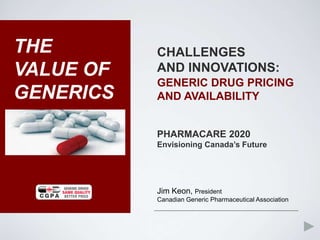 THE
VALUE OF
           GENERIC DRUG PRICING
GENERICS   AND AVAILABILITY




           Jim Keon, President
           Canadian Generic Pharmaceutical Association
 