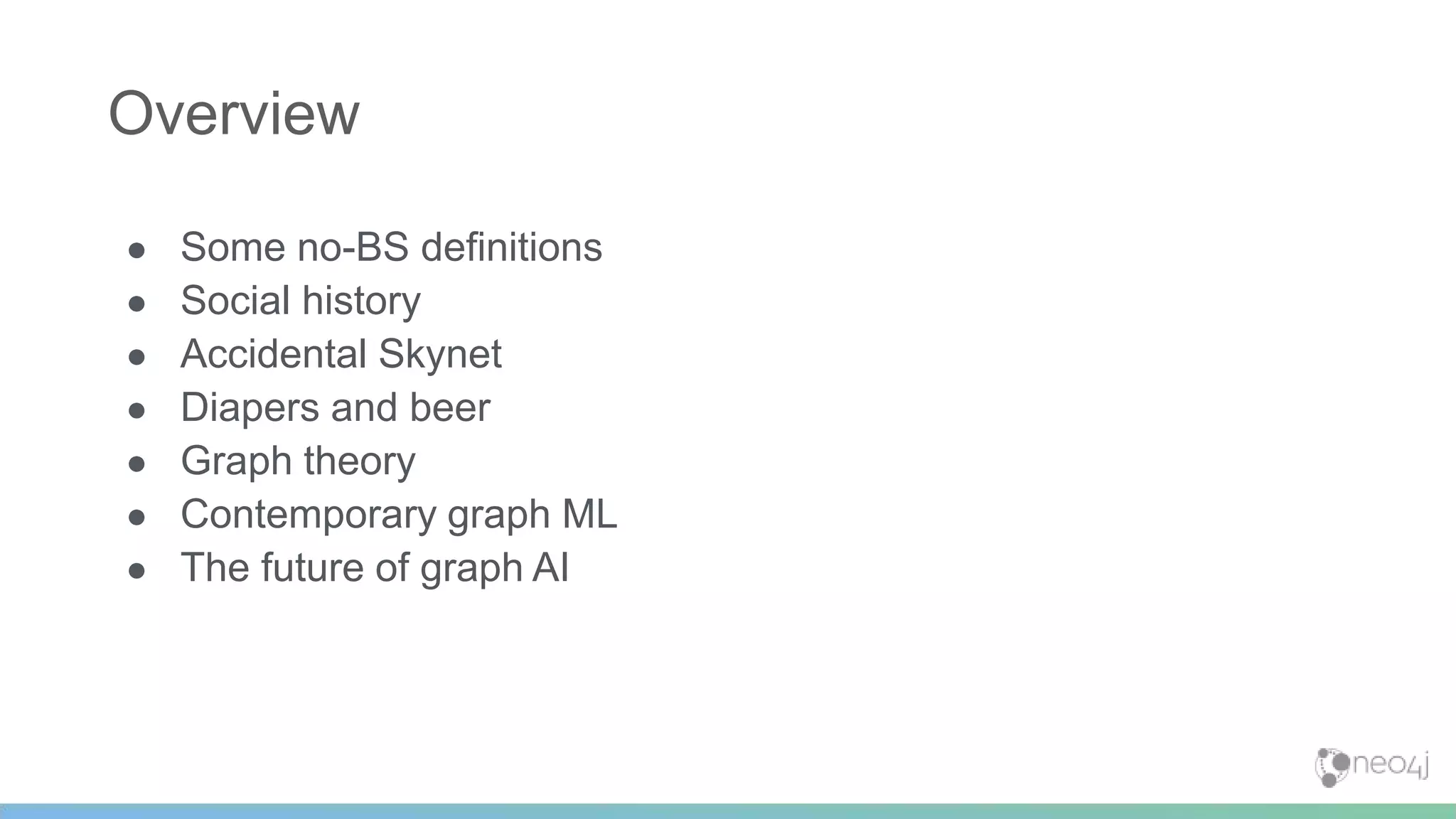 ● Some no-BS definitions
● Social history
● Accidental Skynet
● Diapers and beer
● Graph theory
● Contemporary graph ML
● The future of graph AI
Overview
 