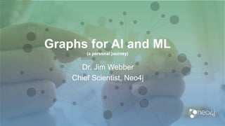 Graphs for AI and ML
(a personal journey)
Dr. Jim Webber
Chief Scientist, Neo4j
 