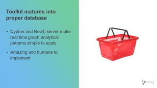 Toolkit matures into
proper database
• Cypher and Neo4j server make
real time graph analytical
patterns simple to apply
• Amazing and humane to
implement
 