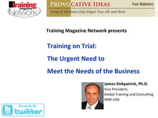 Training Magazine Network presents Training on Trial: The Urgent Need to  Meet the Needs of the Business James Kirkpatrick, Ph.D. Vice President, Global Training and Consulting SMR-USA 