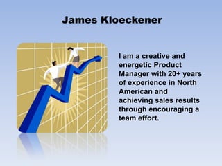 James KloeckenerI am a creative and energetic Product Manager with 20+ years of experience in North American and achieving sales results through encouraging a team effort. 