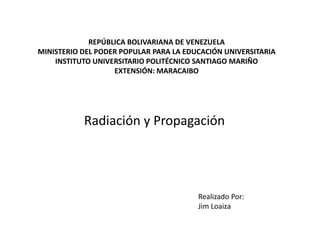 REPÚBLICA BOLIVARIANA DE VENEZUELA
MINISTERIO DEL PODER POPULAR PARA LA EDUCACIÓN UNIVERSITARIA
INSTITUTO UNIVERSITARIO POLITÉCNICO SANTIAGO MARIÑO
EXTENSIÓN: MARACAIBO
Radiación y Propagación
Realizado Por:
Jim Loaiza
 