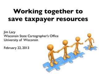 Working together to
  save taxpayer resources
Jim Lacy
Wisconsin State Cartographer’s Ofﬁce
University of Wisconsin

February 22, 2013
 