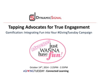 Tapping Advocates for True Engagement 
Gamification: Integrating Fun into Your #GivingTuesday Campaign 
October 14th, 2014 - 2:25PM - 2:35PM 
: : Connected Learning 
 