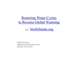 Restoring Water Cycles
to Reverse Global Warming
See bio4climate.org
Tufts University
Medford, Massachusetts, USA
October 16-18, 2015
 