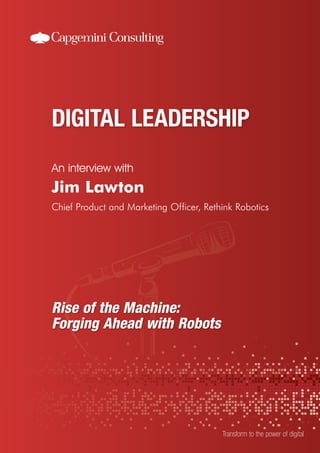An interview with
Transform to the power of digital
Jim Lawton
Chief Product and Marketing Officer, Rethink Robotics
Rise of the Machine:
Forging Ahead with Robots
 