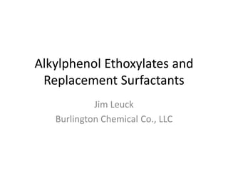 Alkylphenol Ethoxylates and
Replacement Surfactants
Jim Leuck
Burlington Chemical Co., LLC
 