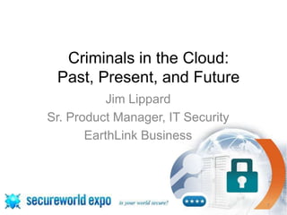 Criminals in the Cloud:
 Past, Present, and Future
           Jim Lippard
Sr. Product Manager, IT Security
       EarthLink Business




                                   1
 