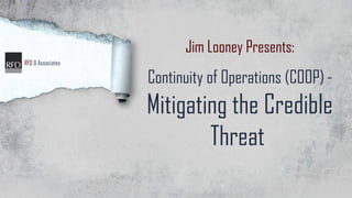 Jim Looney Presents:
RFD & Associates

Continuity of Operations (COOP) -

Mitigating the Credible
Threat

 