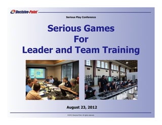 Serious Play Conference




     Serious Games
          For
Leader and Team Training




         August 23, 2012
         © 2012 Decisive-Point, All rights reserved.
 