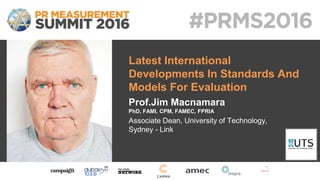 Latest International
Developments In Standards And
Models For Evaluation
Prof.Jim Macnamara
PhD, FAMI, CPM, FAMEC, FPRIA
Associate Dean, University of Technology,
Sydney - Link
 