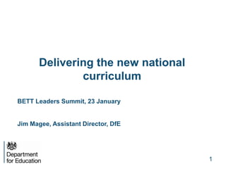 Delivering the new national
curriculum
BETT Leaders Summit, 23 January
Jim Magee, Assistant Director, DfE
1
 
