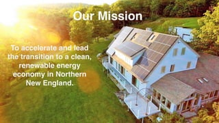 To accelerate and lead
the transition to a clean,
renewable energy
economy in Northern
New England.
Our Mission 
 