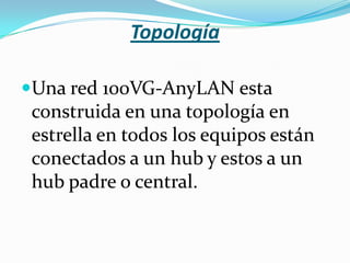 Topología

Una red 100VG-AnyLAN esta
 construida en una topología en
 estrella en todos los equipos están
 conectados a un hub y estos a un
 hub padre o central.
 