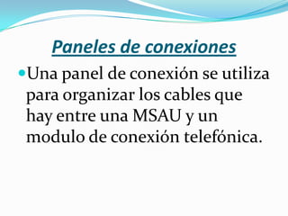 Paneles de conexiones
Una panel de conexión se utiliza
 para organizar los cables que
 hay entre una MSAU y un
 modulo de conexión telefónica.
 