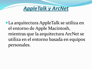 AppleTalk y ArcNet

 La arquitectura AppleTalk se utiliza en
 el entorno de Apple Macintosh,
 mientras que la arquitectura ArcNet se
 utiliza en el entorno basada en equipos
 personales.
 